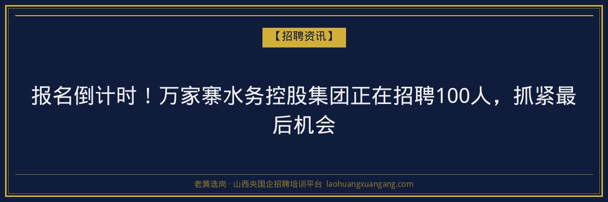 报名倒计时！万家寨水务控股集团正在招聘100人，抓紧最后机会 - 老黄选岗