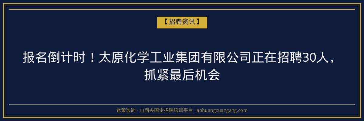 报名倒计时！太原化学工业集团有限公司正在招聘30人，抓紧最后机会 - 老黄选岗