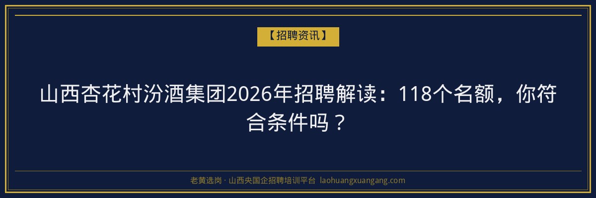 山西杏花村汾酒集团2026年招聘解读：118个名额，你符合条件吗？ - 老黄选岗