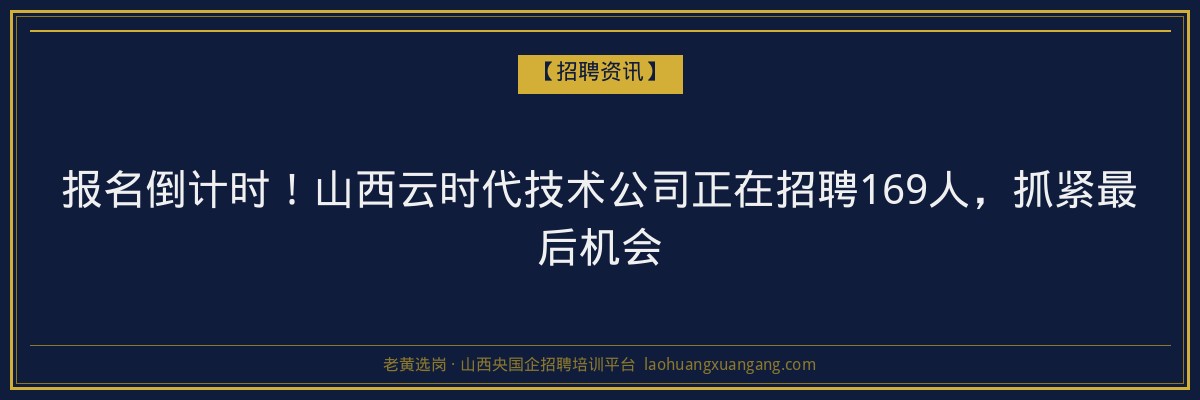 报名倒计时！山西云时代技术公司正在招聘169人，抓紧最后机会 - 老黄选岗