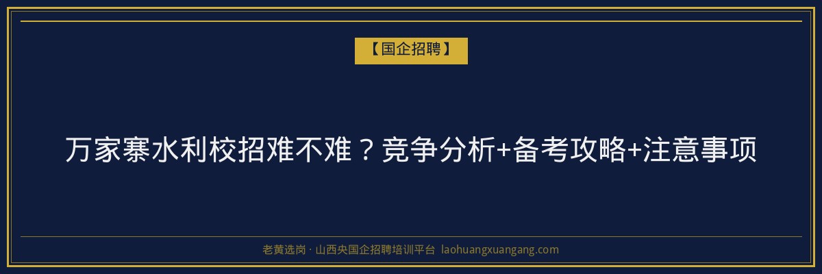 万家寨水利校招难不难？竞争分析+备考攻略+注意事项 - 老黄选岗