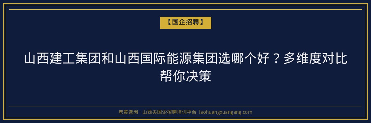 山西建工集团和山西国际能源集团选哪个好？多维度对比帮你决策 - 老黄选岗
