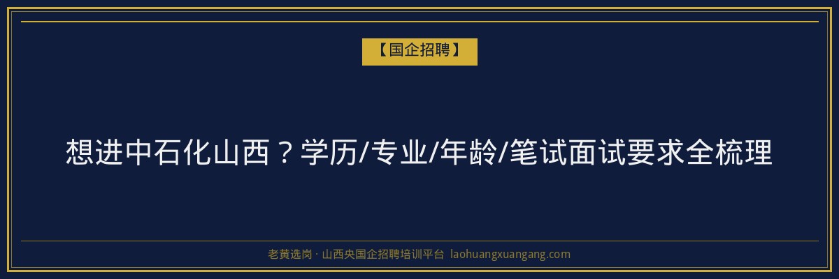想进中石化山西？学历/专业/年龄/笔试面试要求全梳理 - 老黄选岗