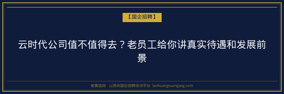 云时代公司值不值得去？老员工给你讲真实待遇和发展前景 - 老黄选岗