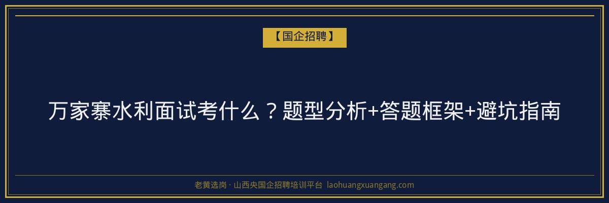 万家寨水利面试考什么？题型分析+答题框架+避坑指南 - 老黄选岗