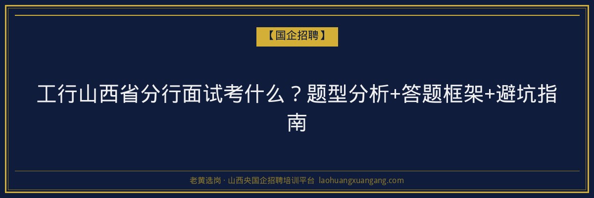 工行山西省分行面试考什么？题型分析+答题框架+避坑指南 - 老黄选岗