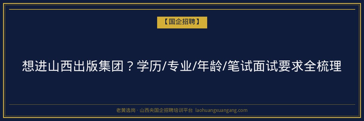 想进山西出版集团？学历/专业/年龄/笔试面试要求全梳理 - 老黄选岗