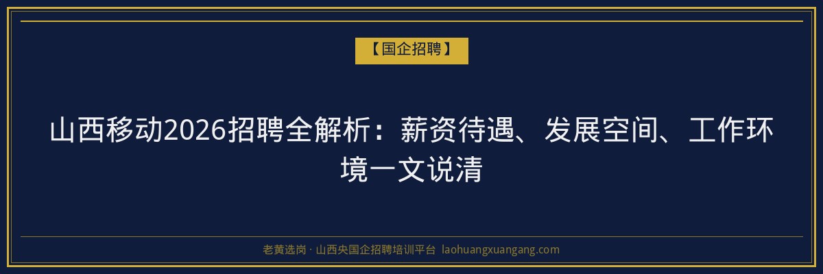 山西移动2026招聘全解析：薪资待遇、发展空间、工作环境一文说清 - 老黄选岗