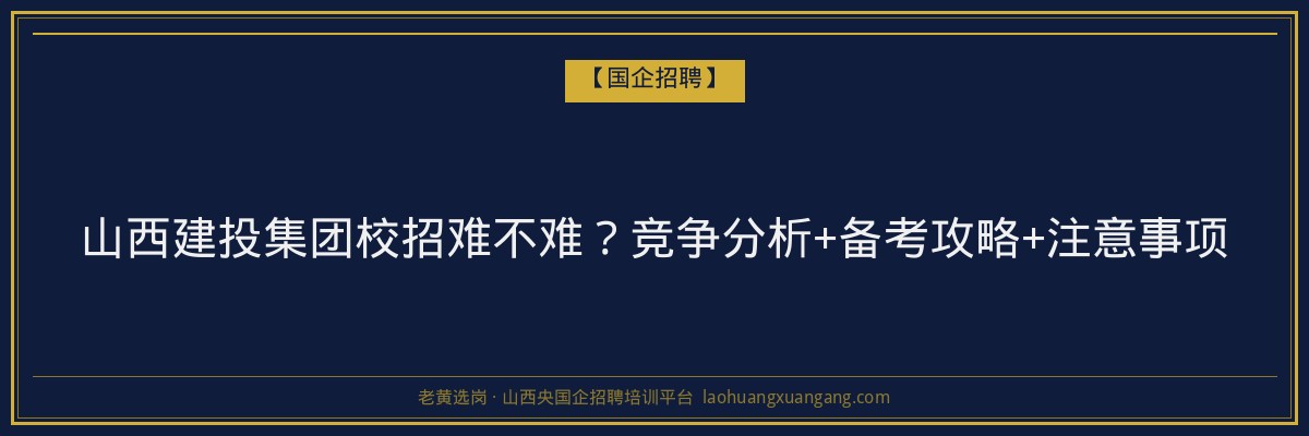 山西建投集团校招难不难？竞争分析+备考攻略+注意事项 - 老黄选岗