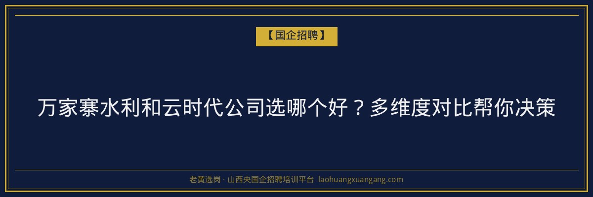 万家寨水利和云时代公司选哪个好？多维度对比帮你决策 - 老黄选岗