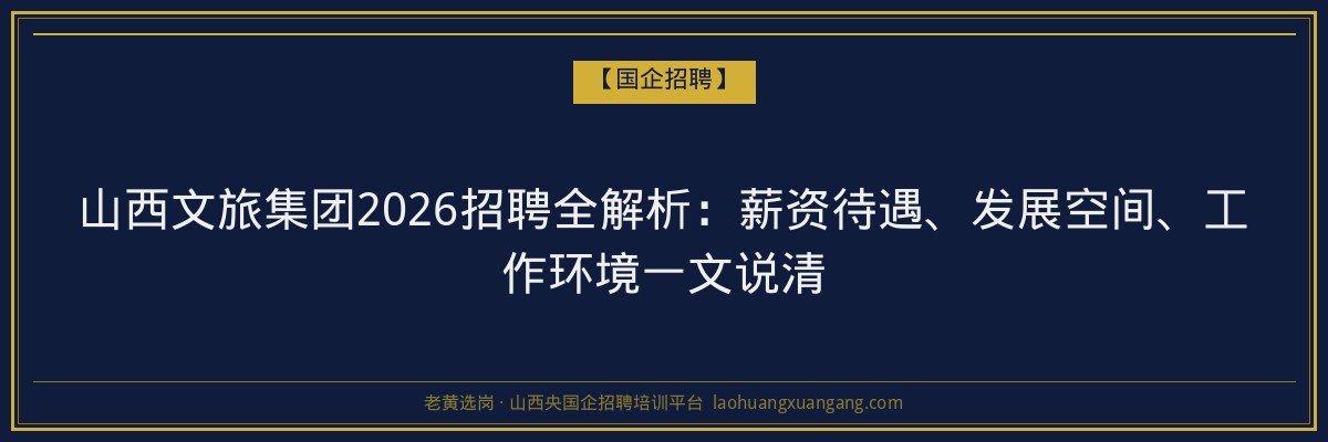 山西文旅集团2026招聘全解析：薪资待遇、发展空间、工作环境一文说清 - 老黄选岗