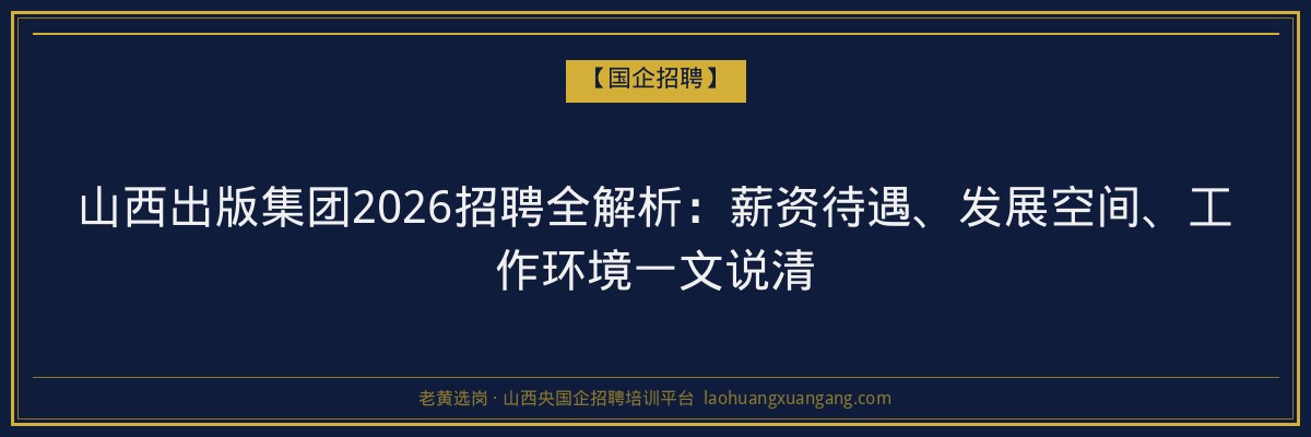 山西出版集团2026招聘全解析：薪资待遇、发展空间、工作环境一文说清 - 老黄选岗