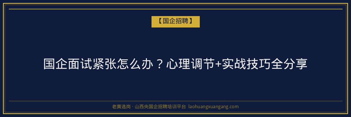 国企面试紧张怎么办？心理调节+实战技巧全分享 - 老黄选岗