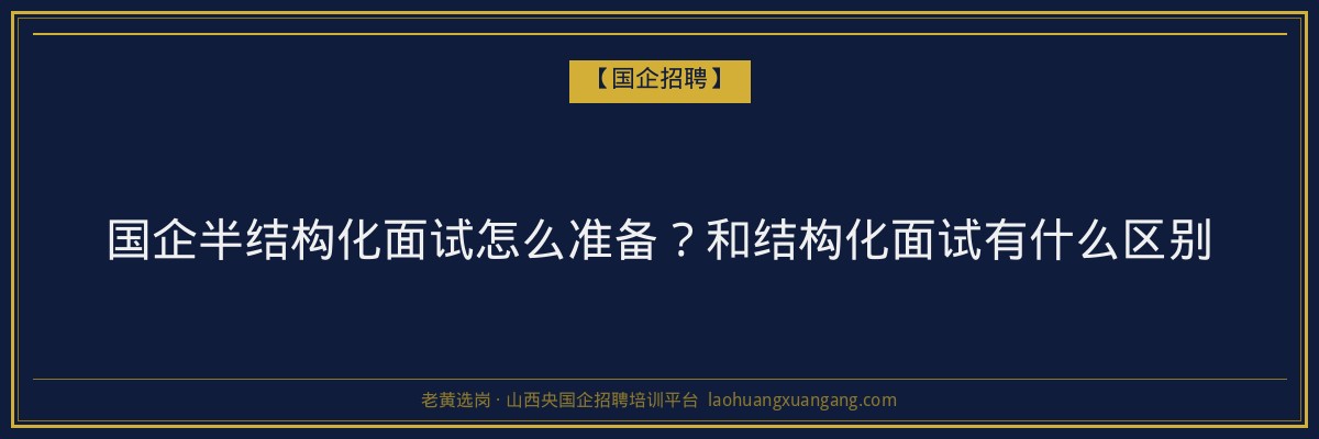 国企半结构化面试怎么准备？和结构化面试有什么区别 - 老黄选岗