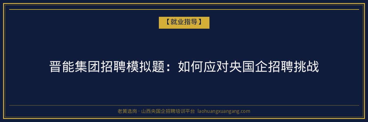 晋能集团招聘模拟题:如何应对央国企招聘挑战 - 老黄选岗