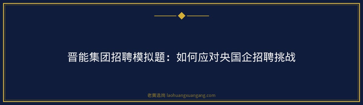 晋能集团招聘模拟题:如何应对央国企招聘挑战 - 要点