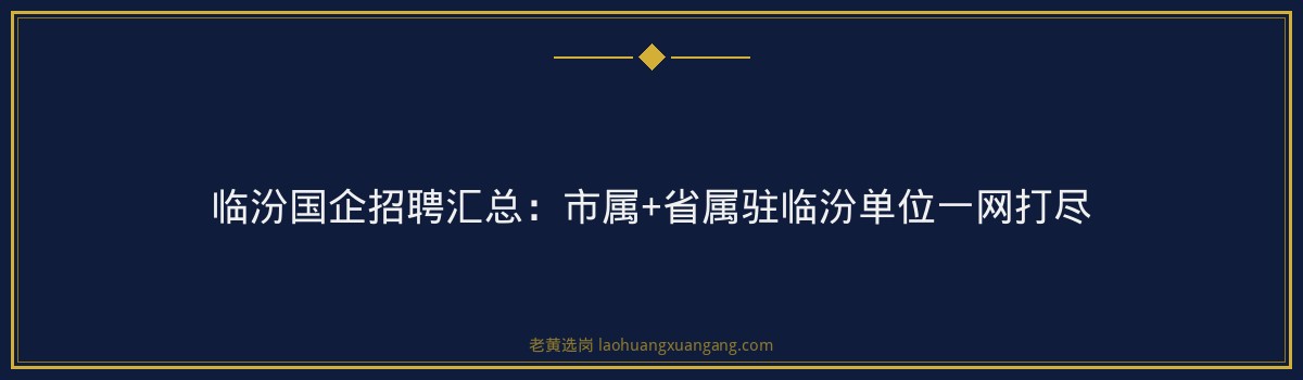 临汾国企招聘汇总：市属+省属驻临汾单位一网打尽 - 要点