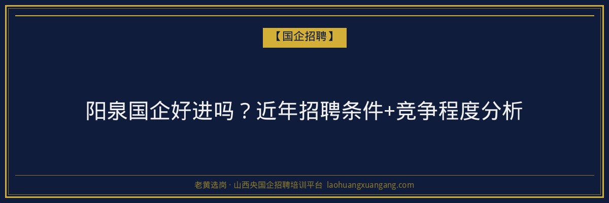 阳泉国企好进吗？近年招聘条件+竞争程度分析 - 老黄选岗