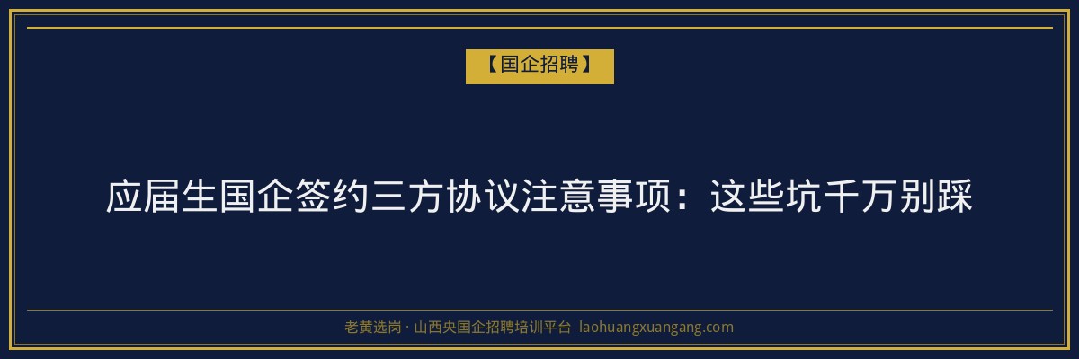 应届生国企签约三方协议注意事项：这些坑千万别踩 - 老黄选岗