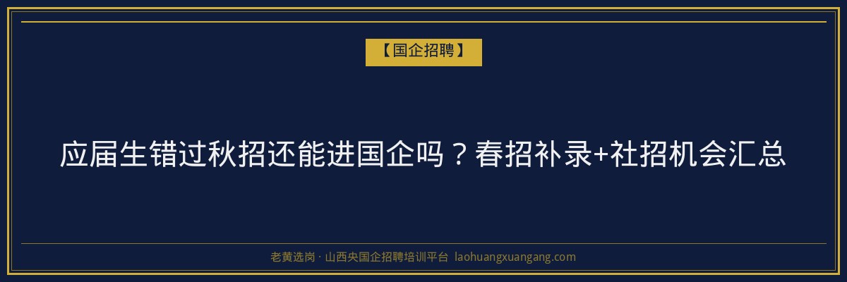 应届生错过秋招还能进国企吗？春招补录+社招机会汇总 - 老黄选岗