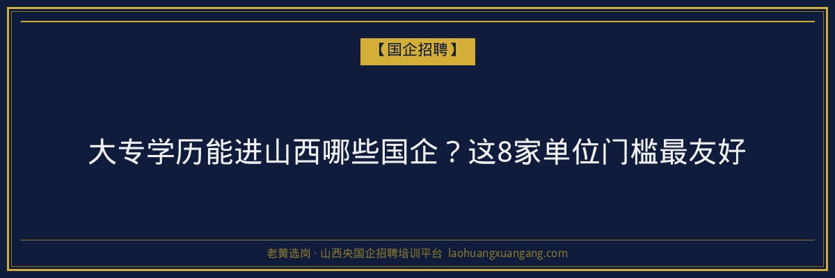 大专学历能进山西哪些国企？这8家单位门槛最友好 - 老黄选岗