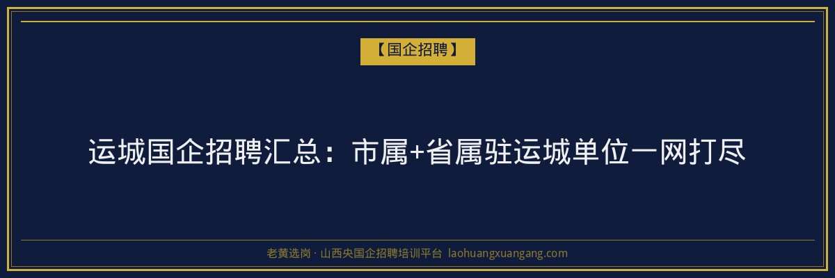 运城国企招聘汇总：市属+省属驻运城单位一网打尽 - 老黄选岗