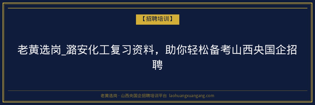 老黄选岗_潞安化工复习资料,助你轻松备考山西央国企招聘 - 老黄选岗