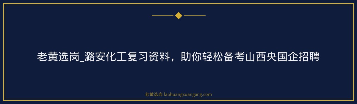 老黄选岗_潞安化工复习资料,助你轻松备考山西央国企招聘 - 要点