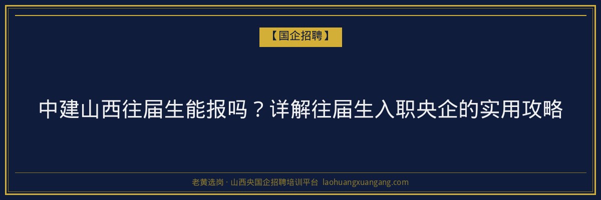 中建山西往届生能报吗？详解往届生入职央企的实用攻略 - 老黄选岗