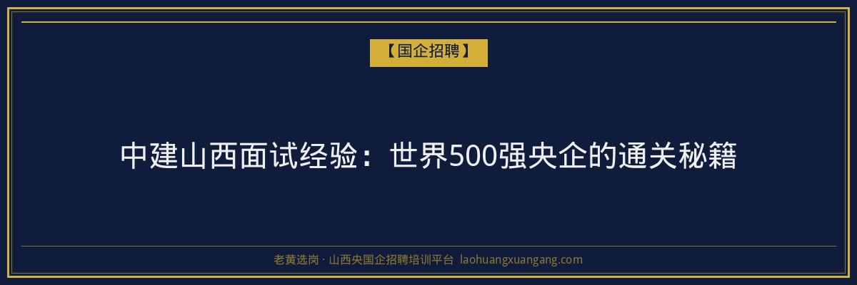 中建山西面试经验：世界500强央企的通关秘籍 - 老黄选岗