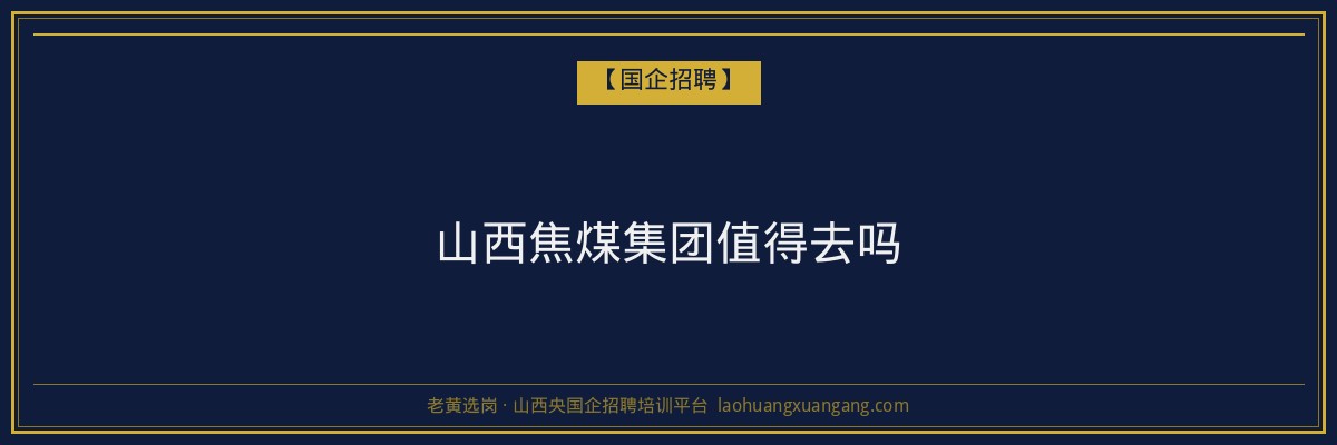 山西焦煤集团值得去吗 - 老黄选岗