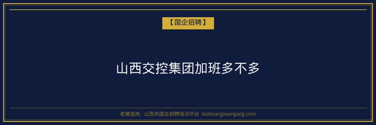 山西交控集团加班多不多 - 老黄选岗