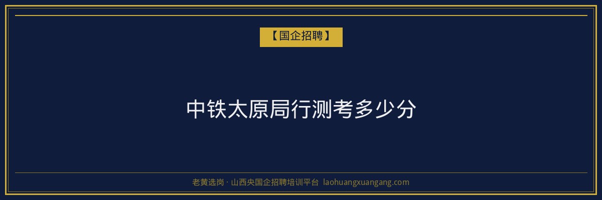 中铁太原局行测考多少分 - 老黄选岗
