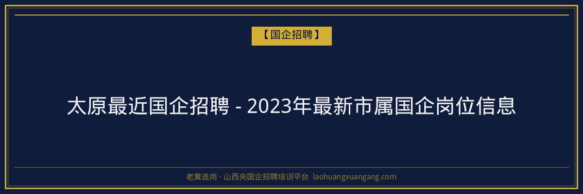 太原最近国企招聘 - 2023年最新市属国企岗位信息 - 老黄选岗