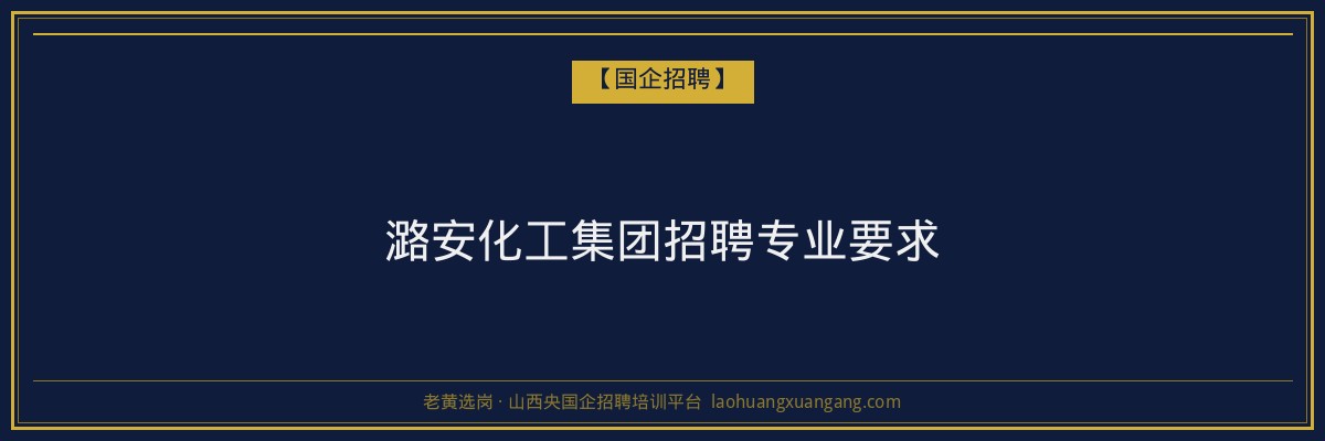 潞安化工集团招聘专业要求 - 老黄选岗