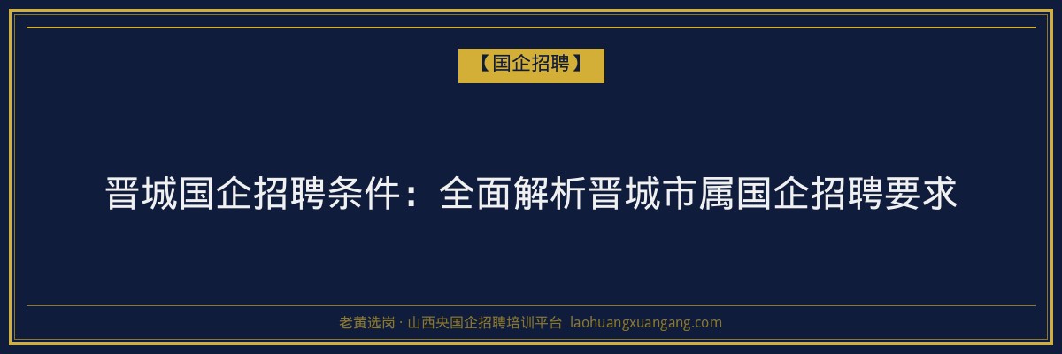 晋城国企招聘条件：全面解析晋城市属国企招聘要求 - 老黄选岗