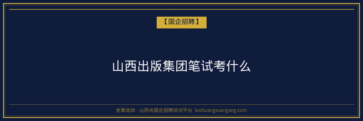 山西出版集团笔试考什么 - 老黄选岗