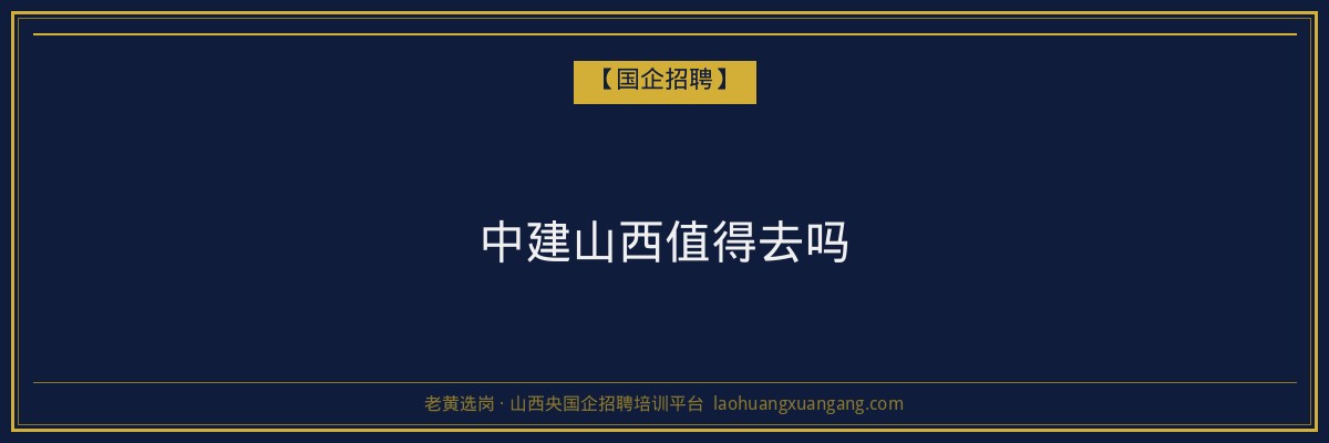 中建山西值得去吗 - 老黄选岗