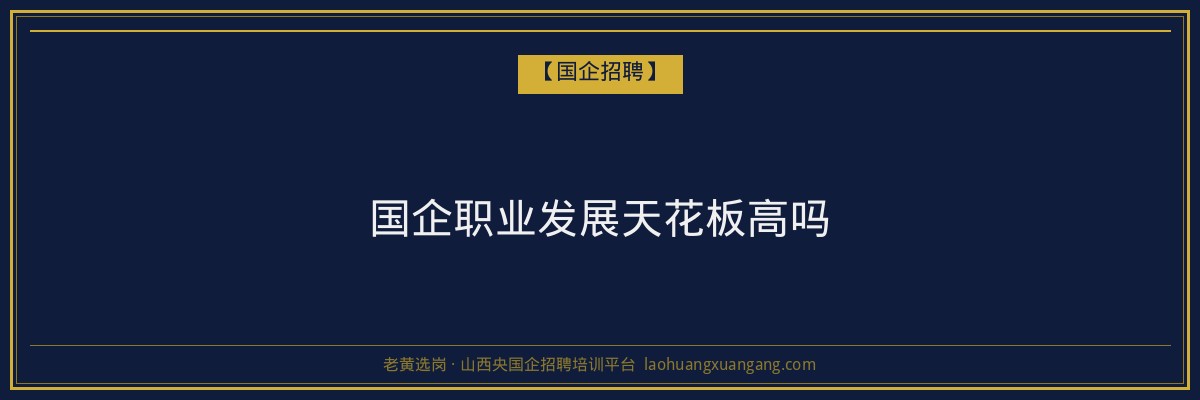 国企职业发展天花板高吗 - 老黄选岗