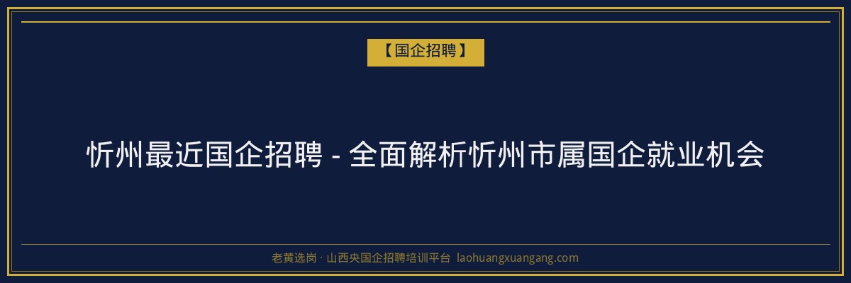 忻州最近国企招聘 - 全面解析忻州市属国企就业机会 - 老黄选岗