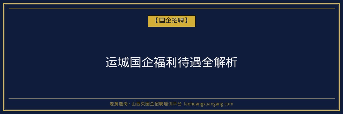 运城国企福利待遇全解析 - 老黄选岗