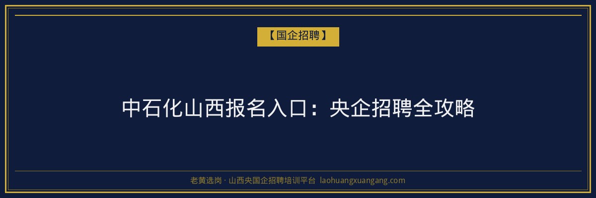 中石化山西报名入口：央企招聘全攻略 - 老黄选岗