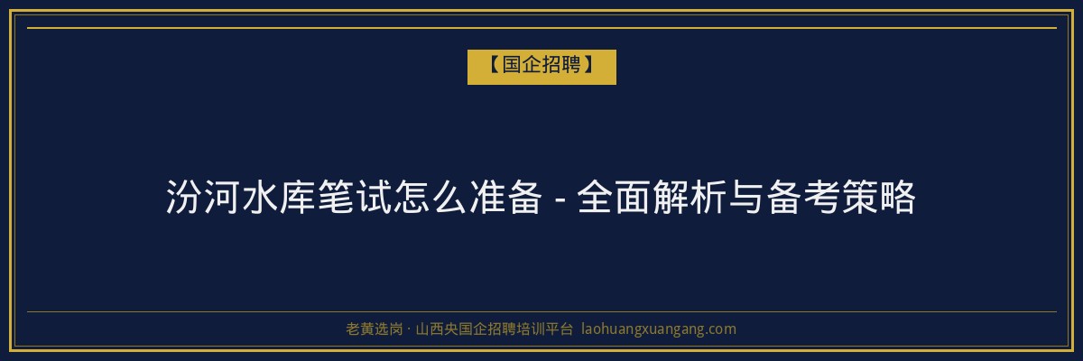 汾河水库笔试怎么准备 - 全面解析与备考策略 - 老黄选岗