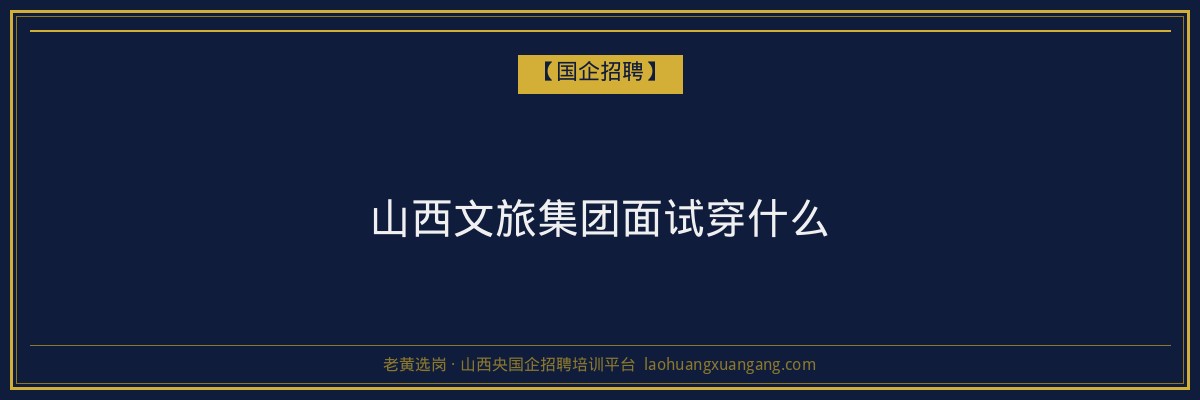 山西文旅集团面试穿什么 - 老黄选岗