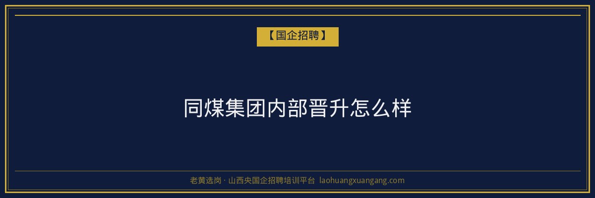 同煤集团内部晋升怎么样 - 老黄选岗