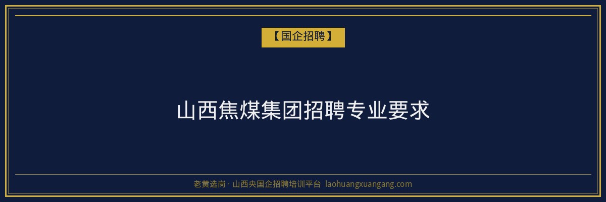 山西焦煤集团招聘专业要求 - 老黄选岗