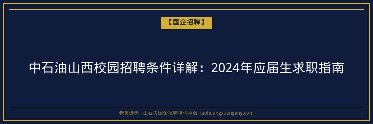 中石油山西校园招聘条件详解：2024年应届生求职指南 - 老黄选岗
