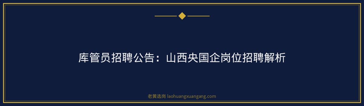 库管员招聘公告：山西央国企岗位招聘解析 - 要点