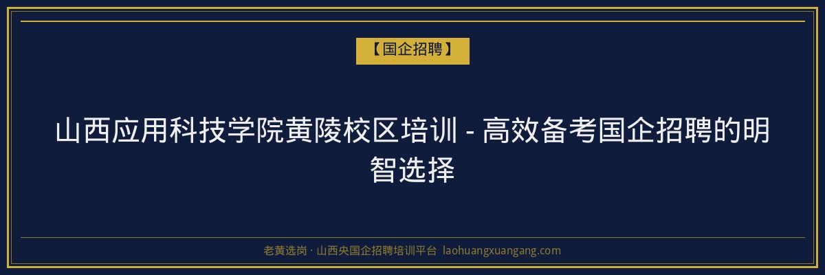 山西应用科技学院黄陵校区培训 - 高效备考国企招聘的明智选择 - 老黄选岗