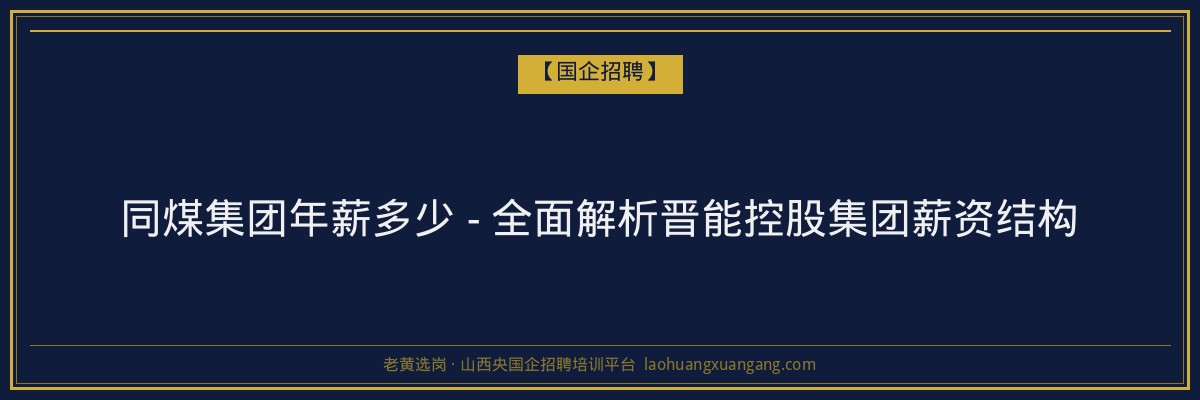 同煤集团年薪多少 - 全面解析晋能控股集团薪资结构 - 老黄选岗